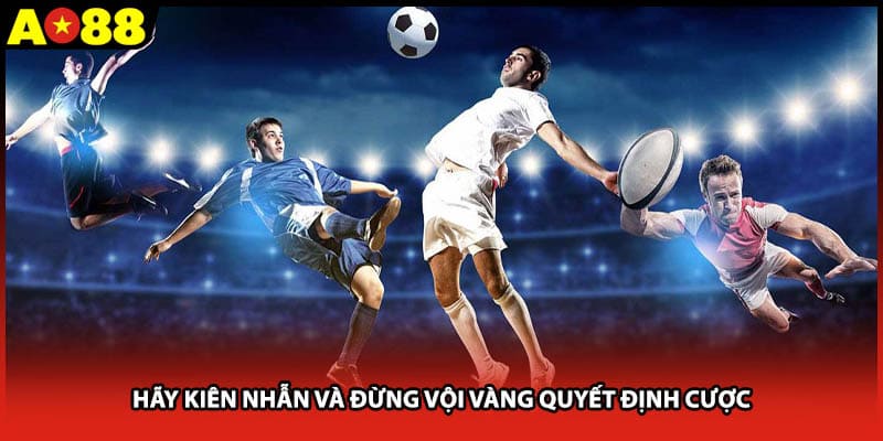 Hãy kiên nhẫn và đừng vội vàng quyết định cược