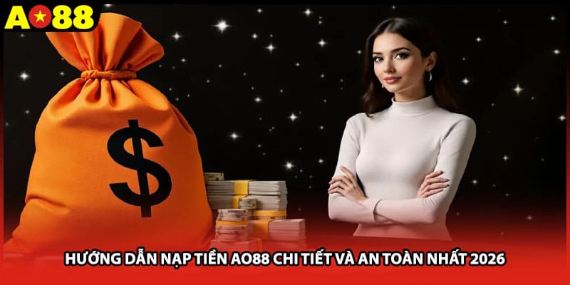Hướng Dẫn Nạp Tiền AO88 Chi Tiết Và An Toàn Nhất 2026