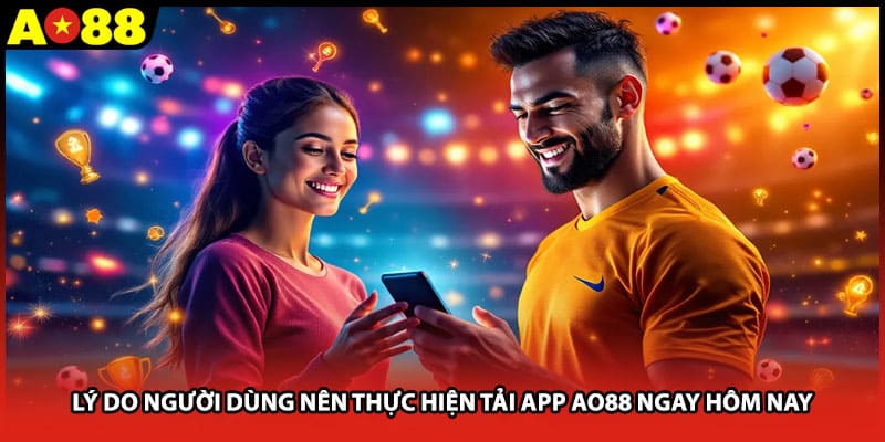 Lý do người dùng nên thực hiện tải app AO88 ngay hôm nay