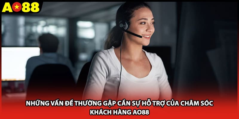 Những vấn đề thường gặp cần sự hỗ trợ của chăm sóc khách hàng AO88