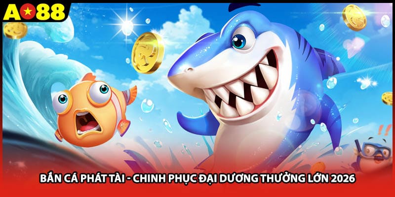 Bắn Cá Phát Tài - Chinh Phục Đại Dương Thưởng Lớn 2026