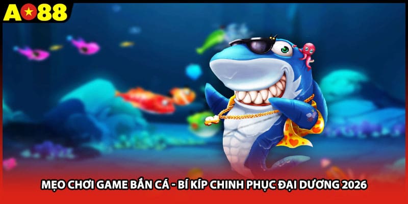Mẹo Chơi Game Bắn Cá - Bí Kíp Chinh Phục Đại Dương 2026